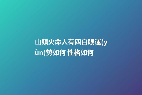 山頭火命人有四白眼運(yùn)勢如何 性格如何
